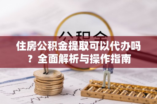 井研住房公积金提取可以代办吗？全面解析与操作指南