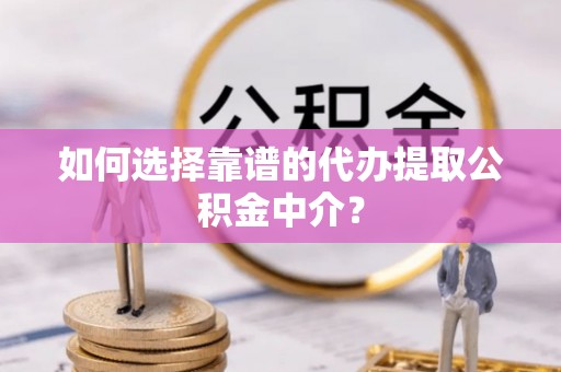 井研如何选择靠谱的代办提取公积金中介？