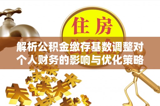 井研解析公积金缴存基数调整对个人财务的影响与优化策略
