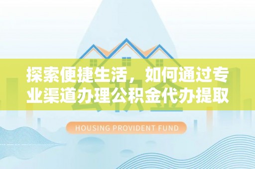 井研探索便捷生活，如何通过专业渠道办理公积金代办提取业务