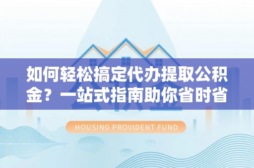 井研如何轻松搞定代办提取公积金？一站式指南助你省时省心