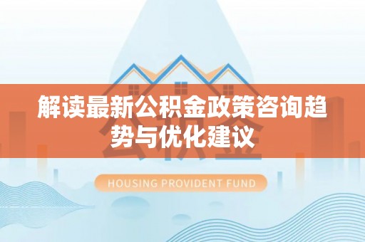 井研解读最新公积金政策咨询趋势与优化建议
