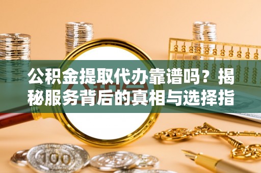 井研公积金提取代办靠谱吗？揭秘服务背后的真相与选择指南