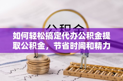 井研如何轻松搞定代办公积金提取公积金，节省时间和精力的秘密武器