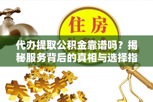 井研代办提取公积金靠谱吗？揭秘服务背后的真相与选择指南