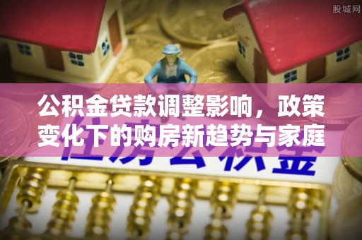 井研公积金贷款调整影响，政策变化下的购房新趋势与家庭财务规划