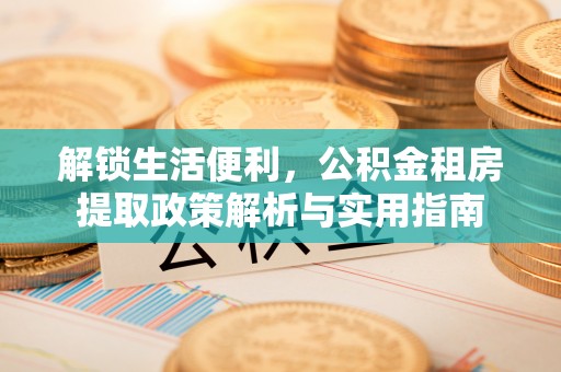 井研解锁生活便利，公积金租房提取政策解析与实用指南