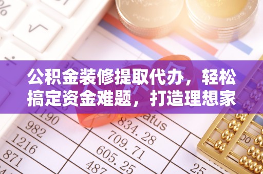井研公积金装修提取代办，轻松搞定资金难题，打造理想家居