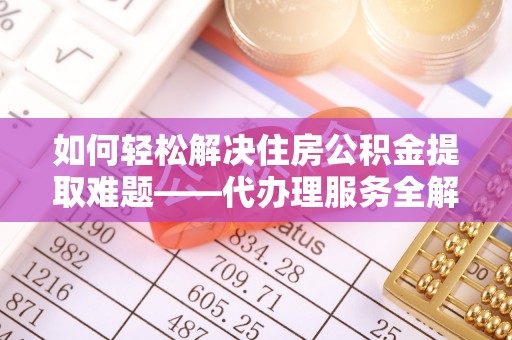 井研如何轻松解决住房公积金提取难题——代办理服务全解析