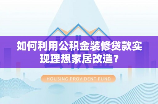 井研如何利用公积金装修贷款实现理想家居改造？