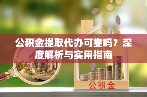 井研公积金提取代办可靠吗？深度解析与实用指南