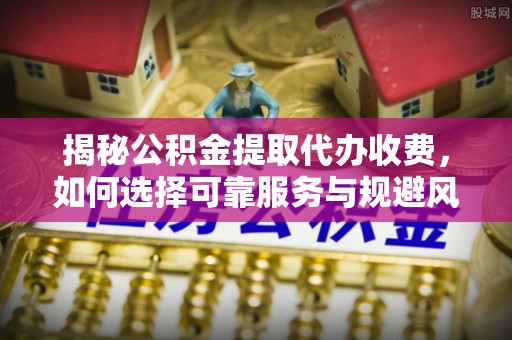 井研揭秘公积金提取代办收费，如何选择可靠服务与规避风险