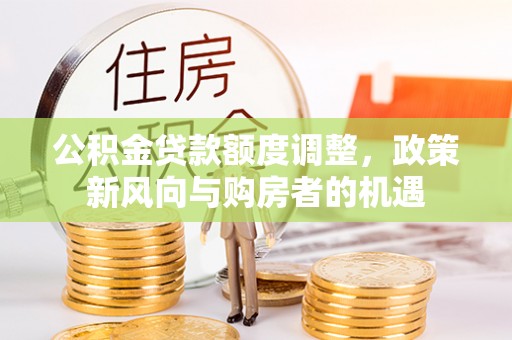 井研公积金贷款额度调整，政策新风向与购房者的机遇
