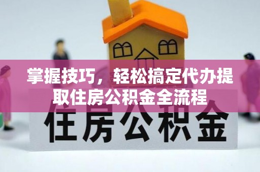 井研掌握技巧，轻松搞定代办提取住房公积金全流程