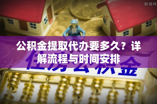 井研公积金提取代办要多久？详解流程与时间安排