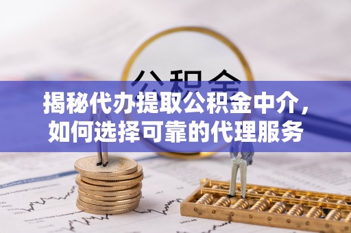 井研揭秘代办提取公积金中介，如何选择可靠的代理服务