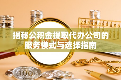 井研揭秘公积金提取代办公司的服务模式与选择指南