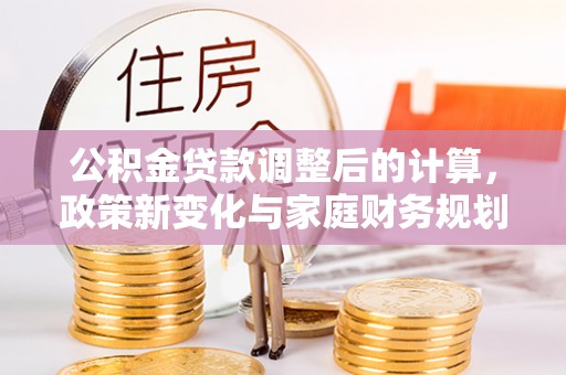 井研公积金贷款调整后的计算，政策新变化与家庭财务规划