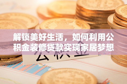 井研解锁美好生活，如何利用公积金装修贷款实现家居梦想