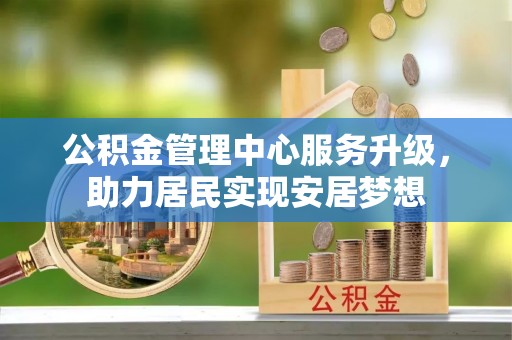 井研公积金管理中心服务升级，助力居民实现安居梦想