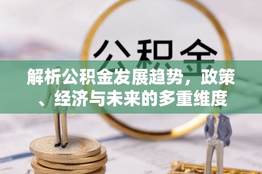 井研解析公积金发展趋势，政策、经济与未来的多重维度