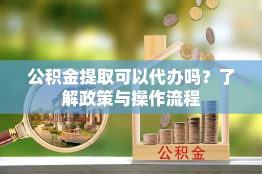 井研公积金提取可以代办吗？了解政策与操作流程