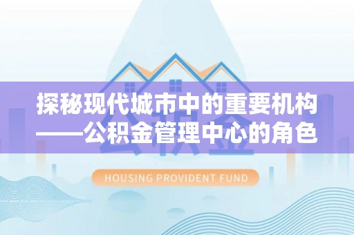 井研探秘现代城市中的重要机构——公积金管理中心的角色与使命