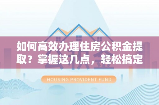 井研如何高效办理住房公积金提取？掌握这几点，轻松搞定！