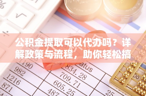 井研公积金提取可以代办吗？详解政策与流程，助你轻松搞定！