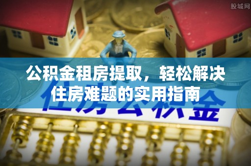 井研公积金租房提取，轻松解决住房难题的实用指南