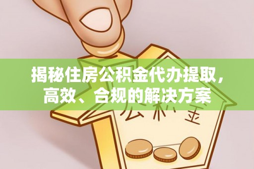 井研揭秘住房公积金代办提取，高效、合规的解决方案