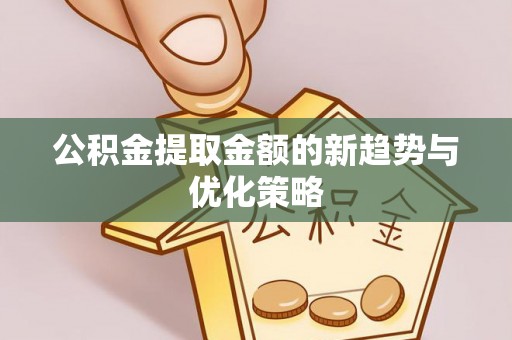 井研公积金提取金额的新趋势与优化策略