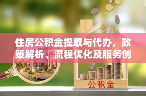 井研住房公积金提取与代办，政策解析、流程优化及服务创新
