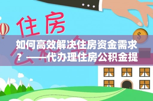 井研如何高效解决住房资金需求？——代办理住房公积金提取服务全解析