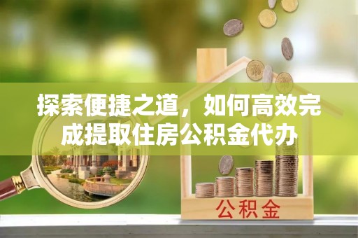 井研探索便捷之道，如何高效完成提取住房公积金代办