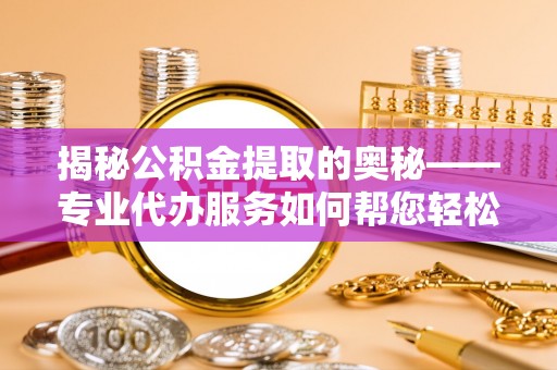 井研揭秘公积金提取的奥秘——专业代办服务如何帮您轻松搞定