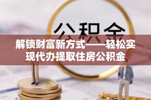 井研解锁财富新方式——轻松实现代办提取住房公积金