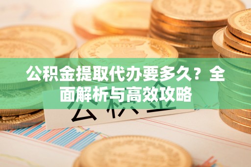 井研公积金提取代办要多久？全面解析与高效攻略