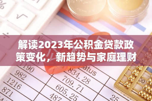 井研解读2023年公积金贷款政策变化，新趋势与家庭理财规划