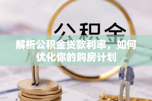 井研解析公积金贷款利率，如何优化你的购房计划