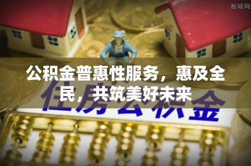 井研公积金普惠性服务，惠及全民，共筑美好未来