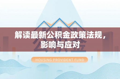 井研解读最新公积金政策法规，影响与应对