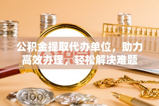 井研公积金提取代办单位，助力高效办理，轻松解决难题