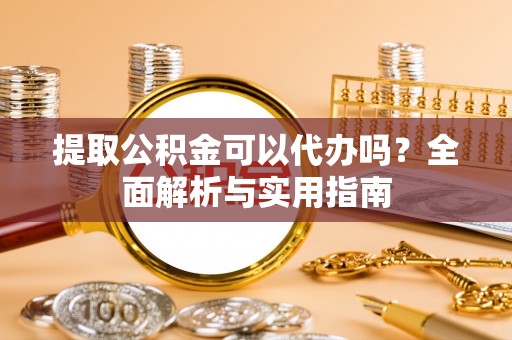 井研提取公积金可以代办吗？全面解析与实用指南