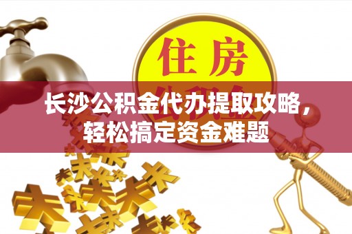 井研长沙公积金代办提取攻略，轻松搞定资金难题