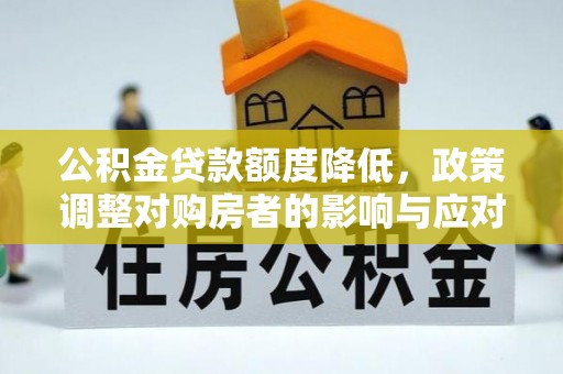 井研公积金贷款额度降低，政策调整对购房者的影响与应对策略
