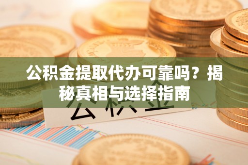 井研公积金提取代办可靠吗？揭秘真相与选择指南