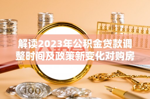 井研解读2023年公积金贷款调整时间及政策新变化对购房的影响
