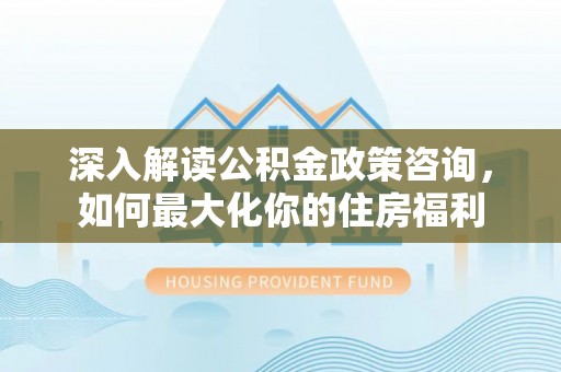 井研深入解读公积金政策咨询，如何最大化你的住房福利