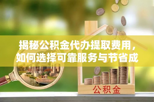 井研揭秘公积金代办提取费用，如何选择可靠服务与节省成本